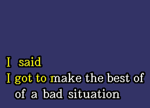 I said
I got to make the best of
of a bad situation