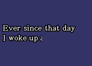 Ever since that day

I woke up 2