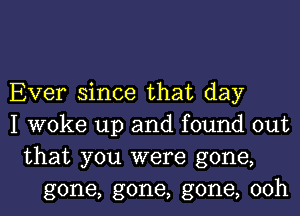 Ever since that day
I woke up and found out

that you were gone,
gone, gone, gone, 00h