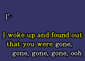 IL

I woke up and found out
that you were gone,
gone, gone, gone, 00h