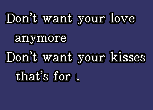 Don,t want your love

anymore

Don t want your kisses
thafs for -