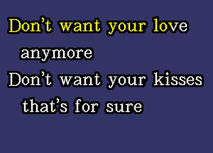 Don,t want your love

anymore

Don t want your kisses

thafs for sure