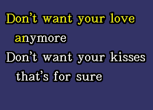 Don,t want your love

anymore

Don t want your kisses

thafs for sure