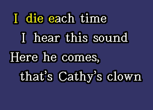 I die each time
I hear this sound

Here he comes,

thafs Cathfs clown