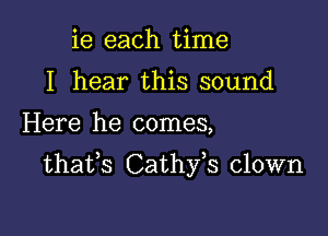 ie each time
I hear this sound

Here he comes,

thafs Cathfs clown