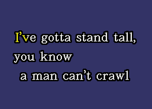 Fve gotta stand tall,

you know

a man cadt crawl