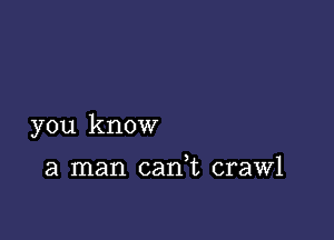 you know

a man cadt crawl