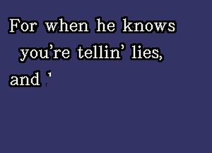 For When he knows

youTe tellin, lies,

and