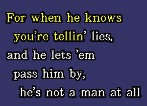 For When he knows
you,re tellin, lies,

and he lets ,em
pass him by,

hds not a man at all