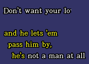 Don,t want your 10

and he lets em
pass him by,

he,s not a man at all