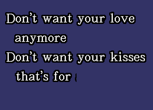 Don,t want your love

anymore

Don t want your kisses
thafs for