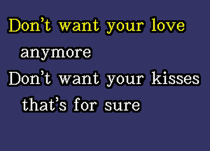 Don,t want your love

anymore

Don t want your kisses

thafs for sure