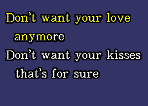 Don,t want your love

anymore

Don t want your kisses

thafs for sure