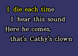 I die each time
I hear this sound

Here he comes,

thafs Cathfs clown