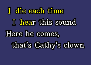 I die each time
I hear this sound

Here he comes,

thafs Cathfs clown