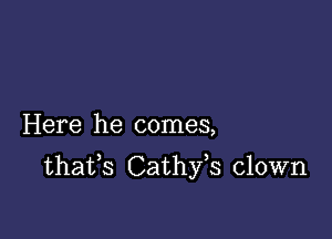 Here he comes,

thafs Cathfs clown