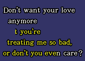 Don,t want your love

anymore
t youTe
treating me so bad,

or don,t you even care?