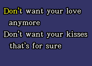 Don,t want your love

anymore

Don t want your kisses

thafs for sure