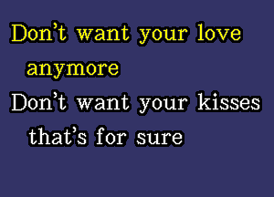 Don,t want your love

anymore

Don t want your kisses

thafs for sure