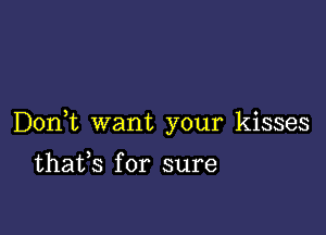 Don t want your kisses

thafs for sure