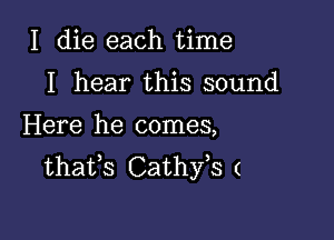 I die each time

I hear this sound

Here he comes,
thafs Cathfs (