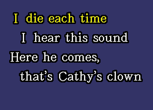 I die each time
I hear this sound

Here he comes,

thafs Cathfs clown