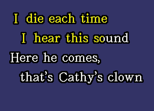 I die each time
I hear this sound

Here he comes,

thafs Cathfs clown