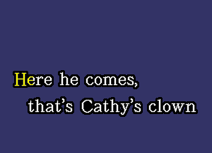 Here he comes,

thafs Cathfs clown