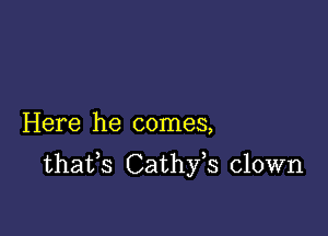 Here he comes,

thafs Cathfs clown