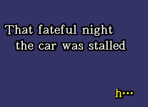 That fateful night
the car was stalled