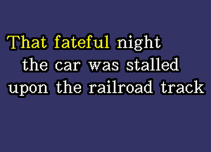 That fateful night
the car was stalled

upon the railroad track