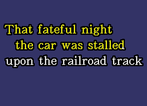 That fateful night
the car was stalled

upon the railroad track