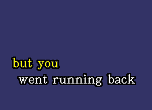 but you
went running back