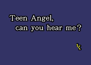 Teen Angel,
can you hear me?

k