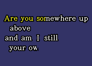 Are you somewhere up
above

and am I still
your ow