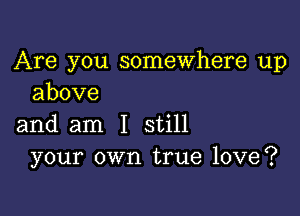 Are you somewhere up
above

and am I still
your own true love?