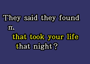 They said they found
II.

that took your life
that night?