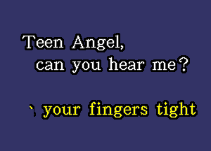 Teen Angel,
can you hear me?

your fingers tight