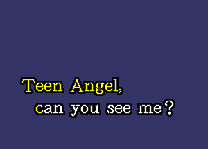 Teen Angel,
can you see me?