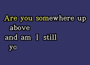 Are you somewhere up
above

and am I still
yo