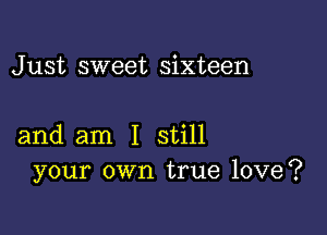 J ust sweet sixteen

and am I still
your own true love?