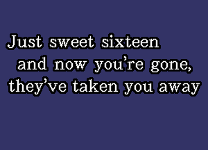 Just sweet sixteen
and now youTe gone,
theyKIe taken you away