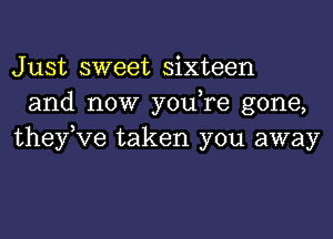 Just sweet sixteen
and now youTe gone,
theyKIe taken you away