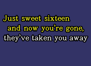 Just sweet sixteen
and now youTe gone,
theyKIe taken you away