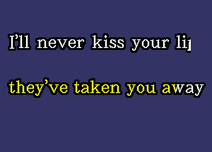 F11 never kiss your 111

theyKIe taken you away