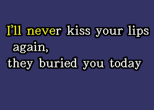 F11 never kiss your lips
again,

they buried you today