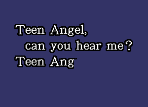 Teen Angel,
can you hear me?

Teen Ang