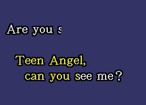 Are you 5

Teen Angel,
can you see me?