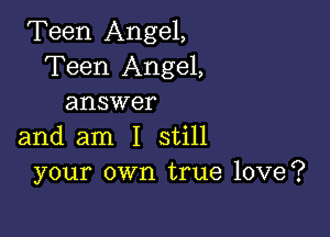 Teen Angel,
Teen Angel,
answer

and am I still
your own true love?