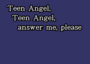 Teen Angel,
Teen Angel,
answer me, please